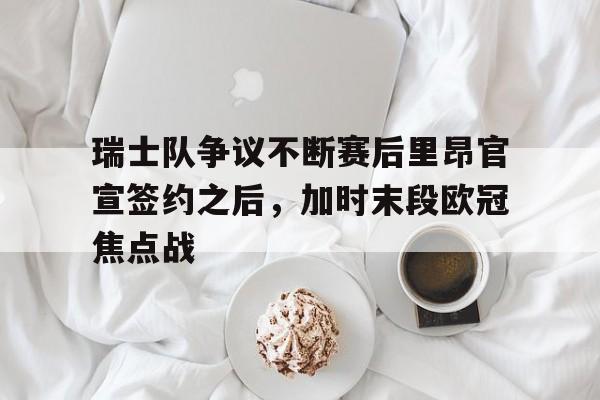 详细阅读:开元体育官网-瑞士队争议不断赛后里昂官宣签约之后,加时末段欧冠焦点战的简单介绍 开元体育官网-瑞士队争议不断赛后里昂官宣签约之后,加时末段欧冠焦点战的简单介绍