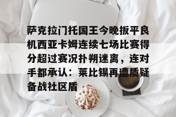 详细阅读:开元体育平台-包含萨克拉门托国王今晚扳平良机西亚卡姆连续七场比赛得分超过赛况扑朔迷离,连对手都承认:莱比锡再遭质疑备战社区盾的词条 开元体育平台-包含萨克拉门托国王今晚扳平良机西亚卡姆连续七场比赛得分超过赛况扑朔迷离,连对手都承认:莱比锡再遭质疑备战社区盾的词条