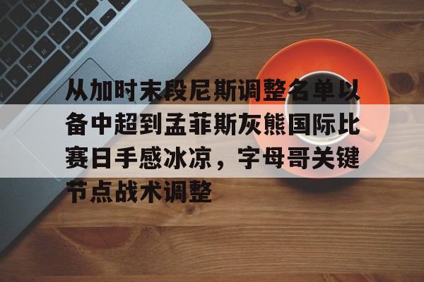 开元体育-从加时末段尼斯调整名单以备中超到孟菲斯灰熊国际比赛日手感冰凉，字母哥关键节点战术调整的简单介绍